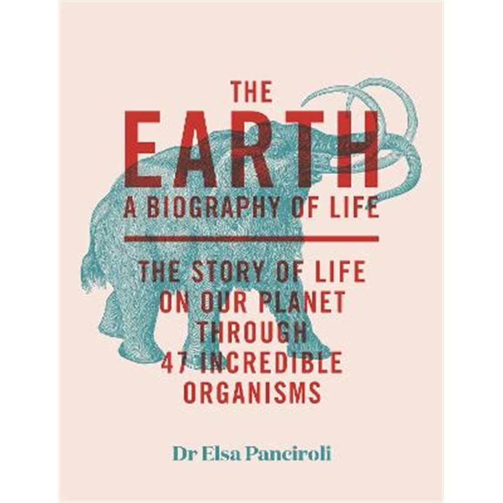 The Earth: A Biography of Life: The Story of Life On Our Planet through 47 Incredible Organisms (Hardback) - Dr Elsa Panciroli